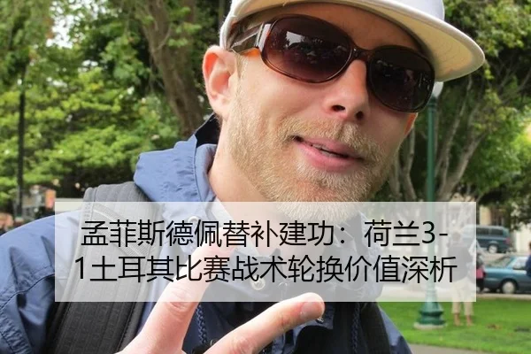 孟菲斯德佩替补建功：荷兰3-1土耳其比赛战术轮换价值深析