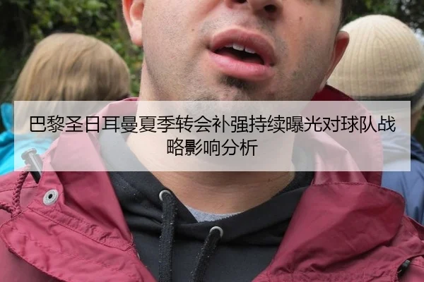 巴黎圣日耳曼夏季转会补强持续曝光对球队战略影响分析